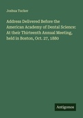 Cover: Address Delivered Before the American Academy of Dental Science: At their Thirteenth Annual Meeting, held in Boston, Oct. 27, 1880 - Antigonos Verlag