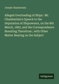 Cover: Alleged Overloading of Ships : Mr. Chamberlain's Speech to the Deputation of Shipowners, on the 8th March, 1883, and the Correspondence Resulting Therefrom ; with Other Matter Bearing on the Subject - Antigonos Verlag