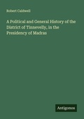 Cover: A Political and General History of the District of Tinnevelly, in the Presidency of Madras - Antigonos Verlag