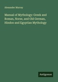 Cover: Manual of Mythology: Greek and Roman, Norse, and Old German, Hindoo and Egyptian Mythology - Antigonos Verlag