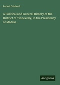 Cover: A Political and General History of the District of Tinnevelly, in the Presidency of Madras - Antigonos Verlag