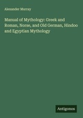 Cover: Manual of Mythology: Greek and Roman, Norse, and Old German, Hindoo and Egyptian Mythology - Antigonos Verlag