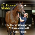 Cover: The Horse Whispering Veterinarian with Aura Vision - Edward Shields