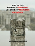 Cover: When You Can't Pour From an Empty Glass: CBT Skills for Exhausted Caregivers - Dr. Patricia A. Farrell