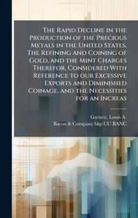 Abbildung von: The Rapid Decline in the Production of the Precious Metals in the United States. The Refining and Coining of Gold, and the Mint Charges Therefor, Considered With Reference to our Excessive Exports and Diminished Coinage, and the Necessities for an Increas - Hutson Street Press