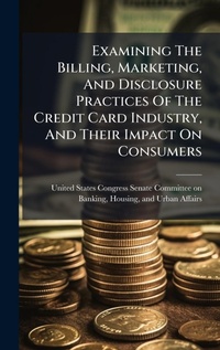 Abbildung von: Examining The Billing, Marketing, And Disclosure Practices Of The Credit Card Industry, And Their Impact On Consumers - Hutson Street Press