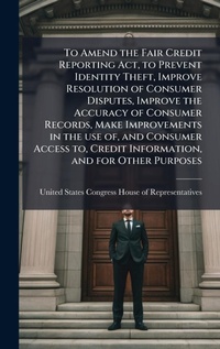 Abbildung von: To Amend the Fair Credit Reporting Act, to Prevent Identity Theft, Improve Resolution of Consumer Disputes, Improve the Accuracy of Consumer Records, Make Improvements in the use of, and Consumer Access to, Credit Information, and for Other Purposes - Hutson Street Press