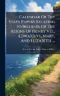Cover: Calendar Of The State Papers Relating To Ireland, Of The Reigns Of Henry Viii., Edward Vi., Mary, And Elizabeth. ... - Hutson Street Press