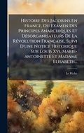 Cover: Histoire Des Jacobins En France, Ou Examen Des Principes Anarchiques Et DA(c)sorganisateurs De La RA(c)volution Francaise, Suivi D'une Notice Historique Sur Louis Xvi, Marie-antoinette Et Madame Elisabeth... - Hutson Street Press