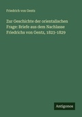 Cover: Zur Geschichte der orientalischen Frage: Briefe aus dem Nachlasse Friedrichs von Gentz, 1823-1829 - Antigonos Verlag