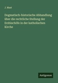Cover: Dogmatisch-historische Abhandlung &uuml;ber die rechtliche Stellung der Erzbisch&ouml;fe in der katholischen Kirche - Antigonos Verlag