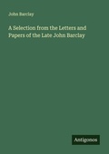 Cover: A Selection from the Letters and Papers of the Late John Barclay - Antigonos Verlag