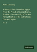 Cover: A History of Art in Ancient Egypt From the French of George Perrot, Professor in the Faculty of Letters, Paris ; Member of the Institute and Charles Chipiez - Antigonos Verlag