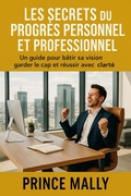Cover: Les Secrets du Progr&egrave;s Personnel et Professionnel : Un guide pour b&acirc;tir sa Vision, garder le Cap et R&eacute;ussir avec clart&eacute; - Prince MALLY