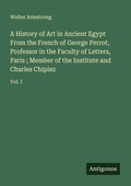Cover: A History of Art in Ancient Egypt From the French of George Perrot, Professor in the Faculty of Letters, Paris ; Member of the Institute and Charles Chipiez - Antigonos Verlag