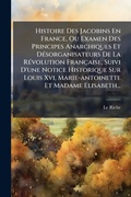 Cover: Histoire Des Jacobins En France, Ou Examen Des Principes Anarchiques Et DA(c)sorganisateurs De La RA(c)volution Francaise, Suivi D'une Notice Historique Sur Louis Xvi, Marie-antoinette Et Madame Elisabeth... - Hutson Street Press