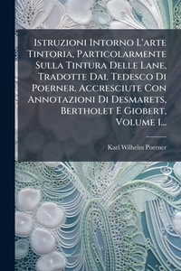 Abbildung von: Istruzioni Intorno L'arte Tintoria, Particolarmente Sulla Tintura Delle Lane, Tradotte Dal Tedesco Di Poerner. Accresciute Con Annotazioni Di Desmarets, Bertholet E Giobert, Volume 1... - Hutson Street Press
