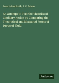 Enlarge image Cover: An Attempt to Test the Theories of Capillary Action by Comparing the Theoretical and Measured Forms of Drops of Fluid - Antigonos Verlag