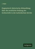 Cover: Dogmatisch-historische Abhandlung &uuml;ber die rechtliche Stellung der Erzbisch&ouml;fe in der katholischen Kirche - Antigonos Verlag