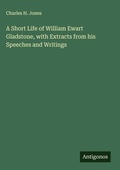 Cover: A Short Life of William Ewart Gladstone, with Extracts from his Speeches and Writings - Antigonos Verlag