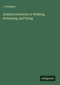 Cover: Animal Locomotion or Walking, Swimming, and Flying - Antigonos Verlag