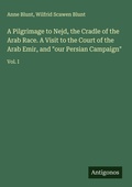 Cover: A Pilgrimage to Nejd, the Cradle of the Arab Race. A Visit to the Court of the Arab Emir, and "our Persian Campaign" - Antigonos Verlag