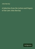 Cover: A Selection from the Letters and Papers of the Late John Barclay - Antigonos Verlag