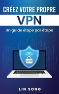Cover: Cr&eacute;ez votre propre VPN: Un guide &eacute;tape par &eacute;tape - Lin Song