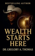 Cover: Wealth Starts Here - Gregory A. Thomas Enterprises