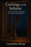 Cover: Cuttings of the Infinite: a Poetry Collection Honoring the Sacred & the Mundane - Caroline Rose