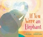 Cover: If You Were an Elephant - G.P. Putnam's Sons Books for Young Readers