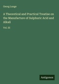 Cover: A Theoretical and Practical Treatise on the Manufacture of Sulphuric Acid and Alkali - Antigonos Verlag