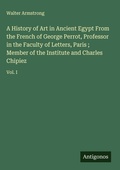 Cover: A History of Art in Ancient Egypt From the French of George Perrot, Professor in the Faculty of Letters, Paris ; Member of the Institute and Charles Chipiez - Antigonos Verlag