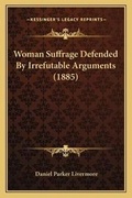 Cover: Woman Suffrage Defended By Irrefutable Arguments (1885) - Kessinger Publishing