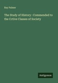 Cover: The Study of History : Commended to the Cctive Classes of Society - Antigonos Verlag