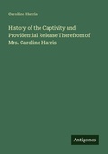 Cover: History of the Captivity and Providential Release Therefrom of Mrs. Caroline Harris - Antigonos Verlag
