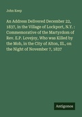 Cover: An Address Delivered December 22, 1837, in the Village of Lockport, N.Y. : Commemorative of the Martyrdom of Rev. E.P. Lovejoy, Who was Killed by the Mob, in the City of Alton, Ill., on the Night of November 7, 1837 - Antigonos Verlag