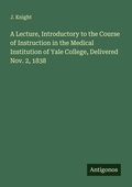 Cover: A Lecture, Introductory to the Course of Instruction in the Medical Institution of Yale College, Delivered Nov. 2, 1838 - Antigonos Verlag