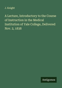 Enlarge image Cover: A Lecture, Introductory to the Course of Instruction in the Medical Institution of Yale College, Delivered Nov. 2, 1838 - Antigonos Verlag