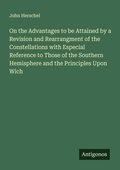 Cover: On the Advantages to be Attained by a Revision and Rearrangment of the Constellations with Especial Reference to Those of the Southern Hemisphere and the Principles Upon Wich - Antigonos Verlag