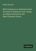 Cover: Bible Testimony on Abstinence from the Flesh of Animals as Food : Being an Address Delivered in the Bible-Christian Church - Antigonos Verlag