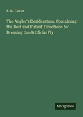 Cover: The Angler's Desideratum, Containing the Best and Fullest Directions for Dressing the Artificial Fly - Antigonos Verlag