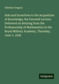 Cover: Aids and Incentives to the Acquisition of Knowledge; the Farewell Lecture Delivered on Retiring from the Professorship of Mathematics in the Royal Military Academy, Thursday, June 7, 1838 - Antigonos Verlag