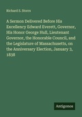 Cover: A Sermon Delivered Before His Excellency Edward Everett, Governor, His Honor George Hull, Lieutenant Governor, the Honorable Council, and the Legislature of Massachusetts, on the Anniversary Election, January 3, 1838 - Antigonos Verlag