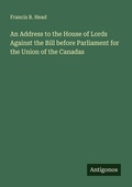 Cover: An Address to the House of Lords Against the Bill before Parliament for the Union of the Canadas - Antigonos Verlag