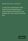 Cover: A Letter from James Boyle to Wm. Lloyd Garrison: Respecting the Clerical Appeal, Sectarianism, True Holiness, &c.: also, Lines on Christian Rest - Antigonos Verlag