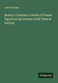 Cover: Beauty's Costume; a Series of Female Figures in the Dresses of All Times & Nations - Antigonos Verlag