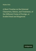 Cover: A Short Treatise on the External Characters, Nature, and Treatment, of the Different Forms of Porrigo, or Scalled Head and Ringworm - Antigonos Verlag