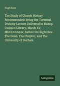 Cover: The Study of Church History Recommended: being the Terminal Divinity Lecture Delivered in Bishop Cosins's Library, March XV, MDCCCXXXIV, before the Right Rev. The Dean, The Chapter, and The University of Durham - Antigonos Verlag