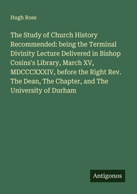 Enlarge image Cover: The Study of Church History Recommended: being the Terminal Divinity Lecture Delivered in Bishop Cosins's Library, March XV, MDCCCXXXIV, before the Right Rev. The Dean, The Chapter, and The University of Durham - Antigonos Verlag